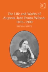 Title: The Life and Works of Augusta Jane Evans Wilson, 1835-1909, Author: Brenda Ayres