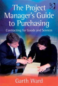 Title: The Project Manager's Guide to Purchasing: Contracting for Goods and Services, Author: Garth Ward