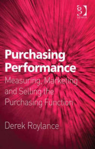 Title: Purchasing Performance: Measuring, Marketing and Selling the Purchasing Function, Author: Derek Roylance