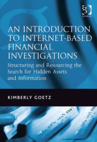 Title: An Introduction to Internet-Based Financial Investigations: Structuring and Resourcing the Search for Hidden Assets and Information, Author: Kimberly Goetz