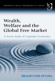 Title: Wealth, Welfare and the Global Free Market: A Social Audit of Capitalist Economics, Author: Ibrahim Ozer Ertuna