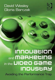 Title: Innovation and Marketing in the Video Game Industry: Avoiding the Performance Trap, Author: David Wesley