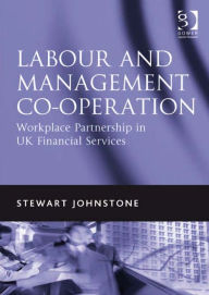 Title: Labour and Management Co-operation: Workplace Partnership in UK Financial Services, Author: Stewart Johnstone