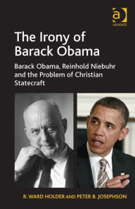 Title: The Irony of Barack Obama: Barack Obama, Reinhold Niebuhr and the Problem of Christian Statecraft, Author: R Ward Holder