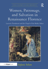 Title: Women, Patronage, and Salvation in Renaissance Florence: Lucrezia Tornabuoni and the Chapel of the Medici Palace / Edition 1, Author: Stefanie Solum