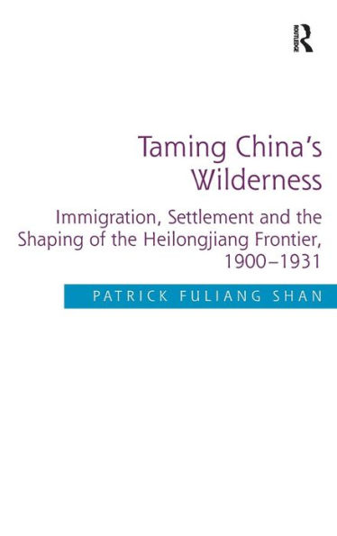 Taming China's Wilderness: Immigration, Settlement and the Shaping of the Heilongjiang Frontier, 1900-1931 / Edition 1