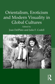 Title: Orientalism, Eroticism and Modern Visuality in Global Cultures / Edition 1, Author: Joan DelPlato