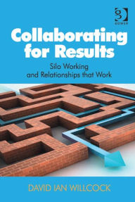 Title: Collaborating for Results: Silo Working and Relationships that Work, Author: David Ian Willcock