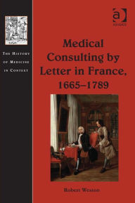 Title: Medical Consulting by Letter in France, 1665-1789, Author: Robert Weston