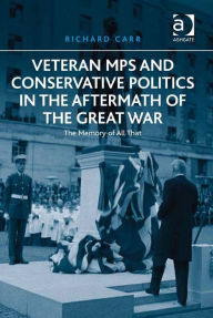 Title: Veteran MPs and Conservative Politics in the Aftermath of the Great War: The Memory of All That, Author: Richard Carr