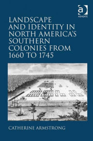 Title: Landscape and Identity in North America's Southern Colonies from 1660 to 1745, Author: Catherine Armstrong