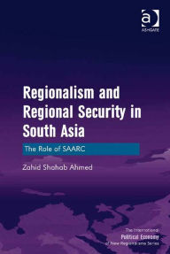 Title: Regionalism and Regional Security in South Asia: The Role of SAARC, Author: Zahid Shahab Ahmed