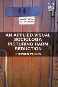 Title: An Applied Visual Sociology: Picturing Harm Reduction, Author: Stephen Parkin