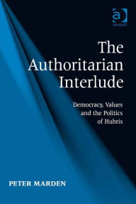 Title: The Authoritarian Interlude: Democracy, Values and the Politics of Hubris, Author: Peter Marden