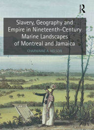 Title: Slavery, Geography and Empire in Nineteenth-Century Marine Landscapes of Montreal and Jamaica / Edition 1, Author: Charmaine A. Nelson