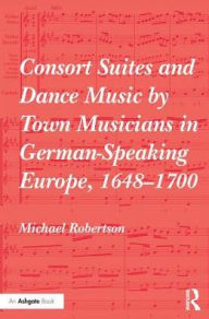 Title: Consort Suites and Dance Music by Town Musicians in German-Speaking Europe, 1648-1700 / Edition 1, Author: Michael Robertson
