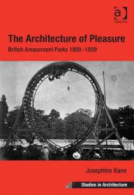 Title: The Architecture of Pleasure: British Amusement Parks 1900-1939, Author: Josephine Kane