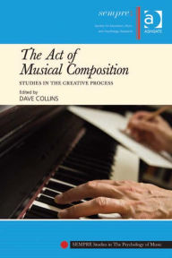 Title: The Act of Musical Composition: Studies in the Creative Process, Author: Dave Collins