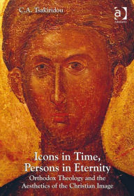 Title: Icons in Time, Persons in Eternity: Orthodox Theology and the Aesthetics of the Christian Image, Author: C A Tsakiridou