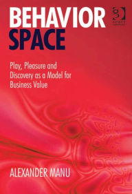 Title: Behavior Space: Play, Pleasure and Discovery as a Model for Business Value, Author: Alexander Manu