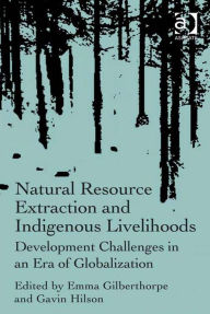 Title: Natural Resource Extraction and Indigenous Livelihoods: Development Challenges in an Era of Globalization, Author: Emma Gilberthorpe