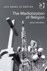 Title: The Mediatization of Religion: When Faith Rocks, Author: Luis Mauro Sa Martino