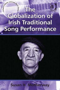 Title: The Globalization of Irish Traditional Song Performance, Author: Susan H Motherway