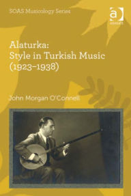 Title: Alaturka: Style in Turkish Music (1923-1938), Author: John Morgan O'Connell