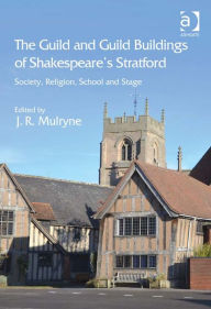 Title: The Guild and Guild Buildings of Shakespeare's Stratford: Society, Religion, School and Stage, Author: J.R. Mulryne