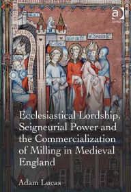 Title: Ecclesiastical Lordship, Seigneurial Power and the Commercialization of Milling in Medieval England, Author: Adam Lucas