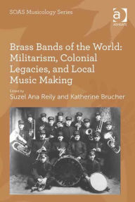 Title: Brass Bands of the World: Militarism, Colonial Legacies, and Local Music Making, Author: Suzel Ana Reily