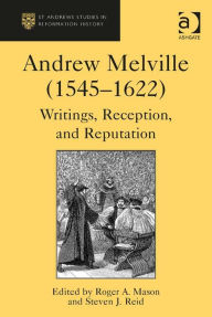 Title: Andrew Melville (1545-1622): Writings, Reception, and Reputation, Author: Steven J Reid