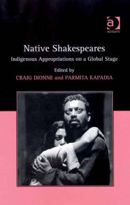 Title: Native Shakespeares: Indigenous Appropriations on a Global Stage, Author: Parmita Kapadia