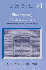 Title: Shakespeare, Politics, and Italy: Intertextuality on the Jacobean Stage, Author: Michael J Redmond