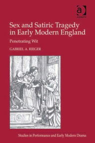 Title: Sex and Satiric Tragedy in Early Modern England: Penetrating Wit, Author: Gabriel A Rieger