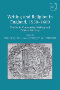 Title: Writing and Religion in England, 1558-1689: Studies in Community-Making and Cultural Memory, Author: Roger D Sell