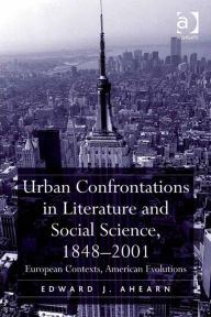 Title: Urban Confrontations in Literature and Social Science, 1848-2001: European Contexts, American Evolutions, Author: Edward J Ahearn