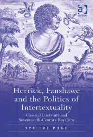 Title: Herrick, Fanshawe and the Politics of Intertextuality: Classical Literature and Seventeenth-Century Royalism, Author: Syrithe Pugh