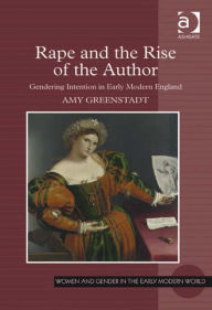 Title: Rape and the Rise of the Author: Gendering Intention in Early Modern England, Author: Amy Greenstadt