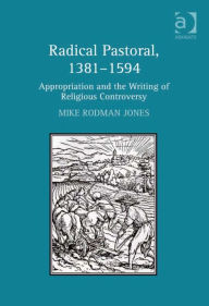 Title: Radical Pastoral, 1381-1594: Appropriation and the Writing of Religious Controversy, Author: Mike Rodman Jones