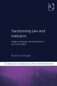 Title: Transforming Law and Institution: Indigenous Peoples, the United Nations and Human Rights, Author: Rhiannon Morgan