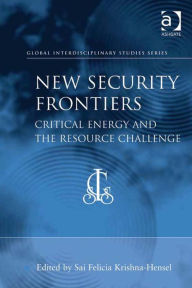 Title: New Security Frontiers: Critical Energy and the Resource Challenge, Author: Sai Felicia Krishna-Hensel