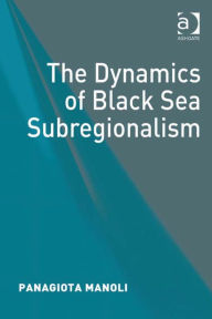 Title: The Dynamics of Black Sea Subregionalism, Author: Panagiota Manoli