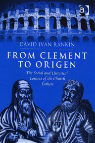 Title: From Clement to Origen: The Social and Historical Context of the Church Fathers, Author: David Ivan Rankin