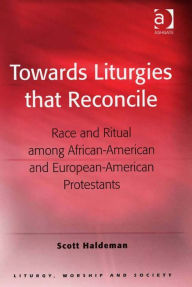 Title: Towards Liturgies that Reconcile: Race and Ritual among African-American and European-American Protestants, Author: Scott Haldeman