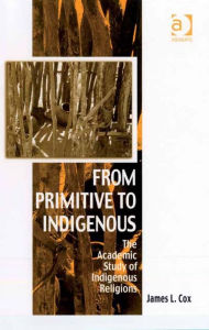 Title: From Primitive to Indigenous: The Academic Study of Indigenous Religions, Author: James L Cox
