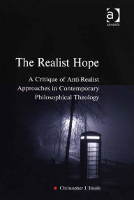 Title: The Realist Hope: A Critique of Anti-Realist Approaches in Contemporary Philosophical Theology, Author: Christopher J Insole