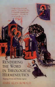 Title: Rendering the Word in Theological Hermeneutics : Mapping Divine and Human Agency, Author: Mark Alan Bowald