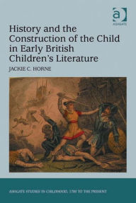 Title: History and the Construction of the Child in Early British Children's Literature, Author: Jackie C Horne