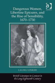 Title: Dangerous Women, Libertine Epicures, and the Rise of Sensibility, 1670-1730, Author: Laura Linker